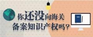你还没向海关备案知识产权吗？